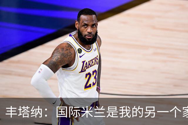 丰塔纳：国际米兰是我的另一个家，邓弗里斯适合冰上竞技
