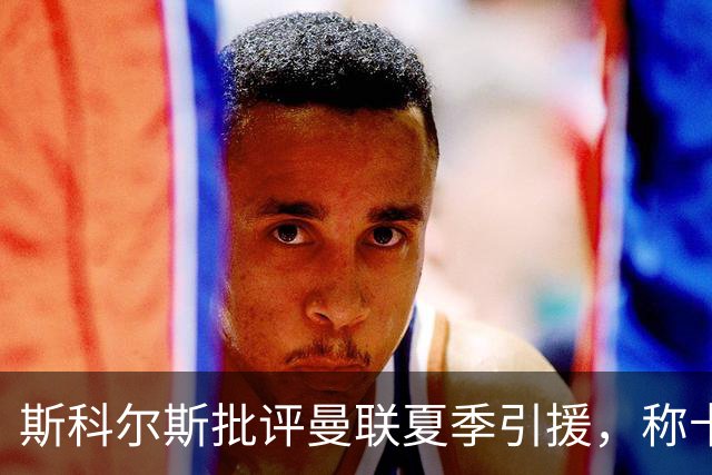 斯科尔斯批评曼联夏季引援，称卡里克深感失望