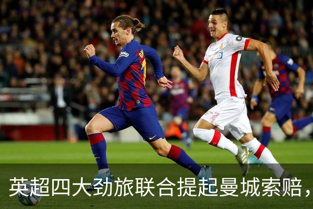 英超四大劲旅联合提起曼城索赔，金额或超20亿英镑